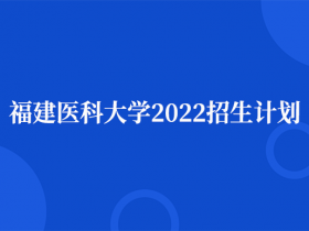 福建医科大学2022招生计划出炉！